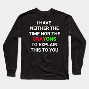 I Don't Have The Time Or The Crayons I have neither the time nor the crayons to explain this to you Long Sleeve T-Shirt